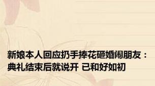 新娘本人回应扔手捧花砸婚闹朋友：典礼结束后就说开 已和好如初
