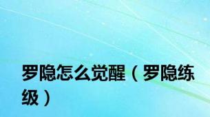 罗隐怎么觉醒（罗隐练级）