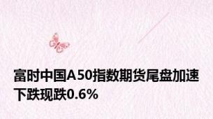 富时中国A50指数期货尾盘加速下跌现跌0.6%