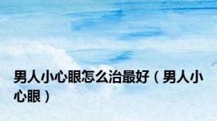 男人小心眼怎么治最好（男人小心眼）