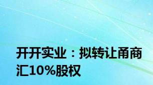 开开实业：拟转让甬商汇10%股权