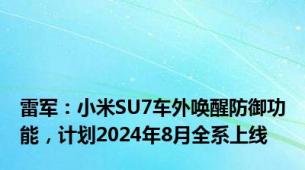 雷军：小米SU7车外唤醒防御功能，计划2024年8月全系上线