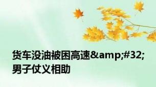 货车没油被困高速&#32;男子仗义相助