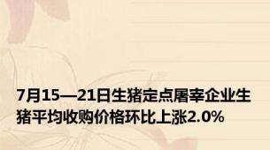 7月15—21日生猪定点屠宰企业生猪平均收购价格环比上涨2.0%
