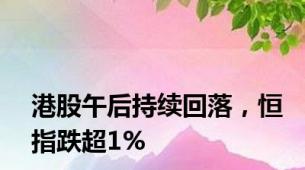 港股午后持续回落，恒指跌超1%