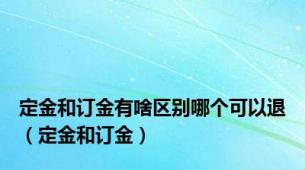 定金和订金有啥区别哪个可以退（定金和订金）