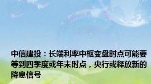 中信建投：长端利率中枢变盘时点可能要等到四季度或年末时点，央行或释放新的降息信号