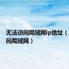 无法访问局域网ip地址（无法访问局域网）