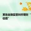 某地金融监管叫停理财“收盘价估值”