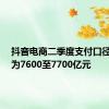 抖音电商二季度支付口径GMV为7600至7700亿元