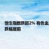 恒生指数跌超2% 有色金属板块跌幅居前