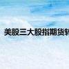 美股三大股指期货转涨