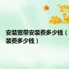 安装宽带安装费多少钱（宽带安装费多少钱）