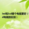 led和lcd哪个电视更好（led与lcd电视的区别）