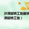 沙漠旋转工地最快（沙漠旋转工地）