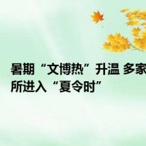 暑期“文博热”升温 多家文博场所进入“夏令时”