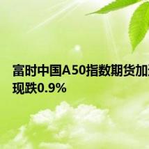 富时中国A50指数期货加速下跌现跌0.9%