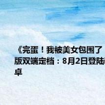 《完蛋！我被美女包围了！》手机版双端定档：8月2日登陆iOS、安卓