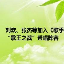 刘欢、张杰等加入《歌手2024》“歌王之战”帮唱阵容