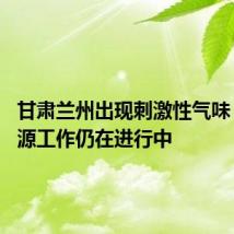 甘肃兰州出现刺激性气味 排查溯源工作仍在进行中