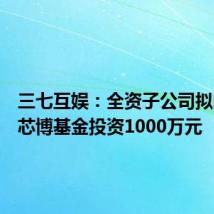 三七互娱：全资子公司拟向辰途芯博基金投资1000万元