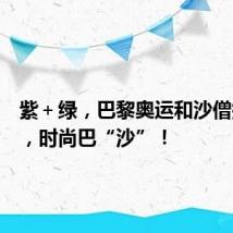 紫+绿,巴黎奥运和沙僧撞色了,时尚巴“沙”!