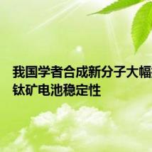 我国学者合成新分子大幅提升钙钛矿电池稳定性