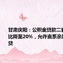 甘肃庆阳：公积金贷款二套房首付比降至20%，允许直系亲属共同参贷
