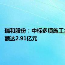 瑞和股份：中标多项施工合同 金额达2.91亿元