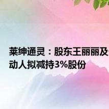莱绅通灵：股东王丽丽及一致行动人拟减持3%股份