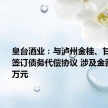 皇台酒业：与泸州金桂、甘肃盛达签订债务代偿协议 涉及金额691.26万元