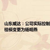山东威达：公司实际控制人由杨桂模变更为杨明燕