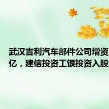 武汉吉利汽车部件公司增资至19.2亿，建信投资工银投资入股