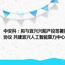 中安科：拟与宜兴兴阳产投签署投资合作协议 共建宜兴人工智能算力中心项目