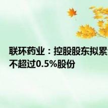联环药业：控股股东拟累计增持不超过0.5%股份