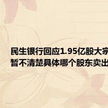 民生银行回应1.95亿股大宗交易：暂不清楚具体哪个股东卖出