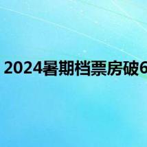 2024暑期档票房破65亿