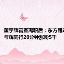 董宇辉官宣离职后：东方甄选掉粉，与辉同行20分钟涨粉5千