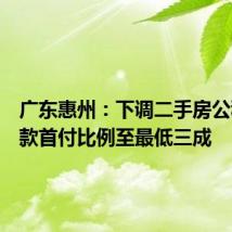 广东惠州：下调二手房公积金贷款首付比例至最低三成