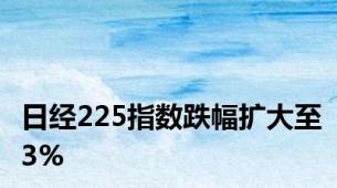 日经225指数跌幅扩大至3%