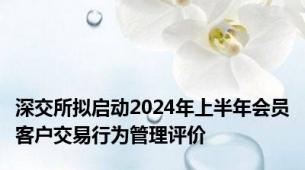 深交所拟启动2024年上半年会员客户交易行为管理评价