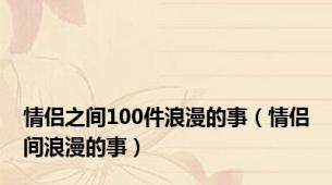 情侣之间100件浪漫的事（情侣间浪漫的事）