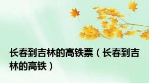 长春到吉林的高铁票（长春到吉林的高铁）
