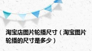 淘宝店图片轮播尺寸（淘宝图片轮播的尺寸是多少）
