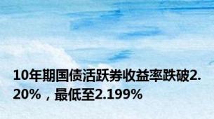 10年期国债活跃券收益率跌破2.20%，最低至2.199%