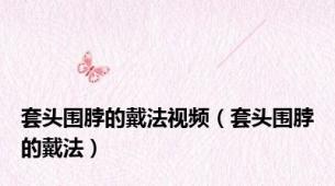 套头围脖的戴法视频（套头围脖的戴法）