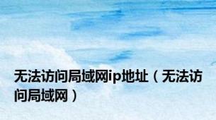 无法访问局域网ip地址（无法访问局域网）