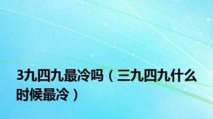 3九四九最冷吗（三九四九什么时候最冷）