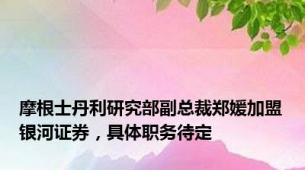 摩根士丹利研究部副总裁郑媛加盟银河证券，具体职务待定