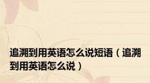 追溯到用英语怎么说短语（追溯到用英语怎么说）